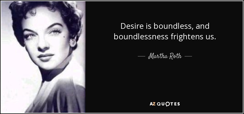 Desire is boundless, and boundlessness frightens us. - Martha Roth