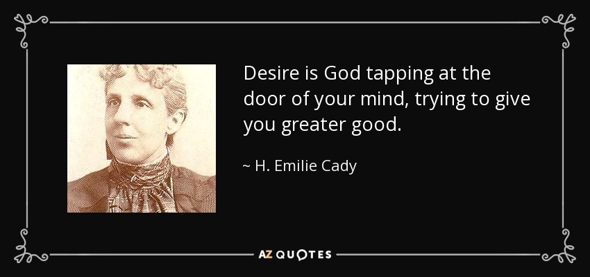 Desire is God tapping at the door of your mind, trying to give you greater good. - H. Emilie Cady