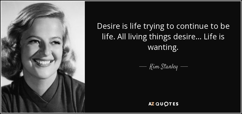 Desire is life trying to continue to be life. All living things desire... Life is wanting. - Kim Stanley
