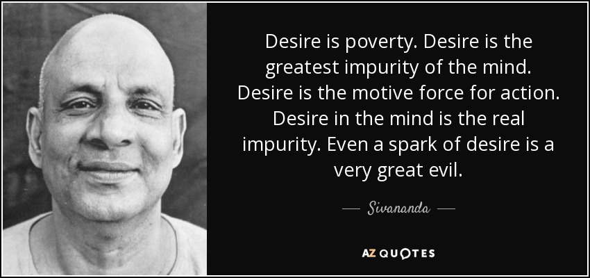 Desire is poverty. Desire is the greatest impurity of the mind. Desire is the motive force for action. Desire in the mind is the real impurity. Even a spark of desire is a very great evil. - Sivananda