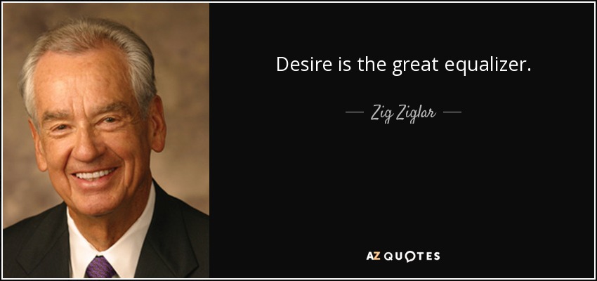 Desire is the great equalizer. - Zig Ziglar