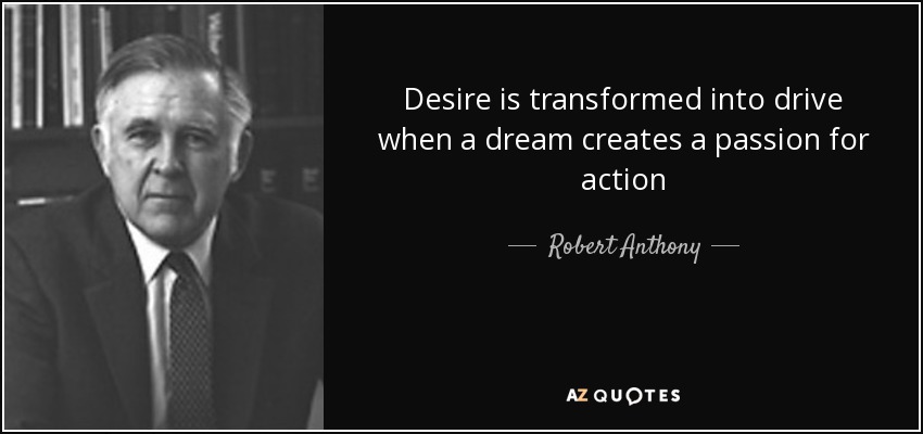 Desire is transformed into drive when a dream creates a passion for action - Robert Anthony
