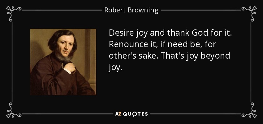 Desire joy and thank God for it. Renounce it, if need be, for other's sake. That's joy beyond joy. - Robert Browning