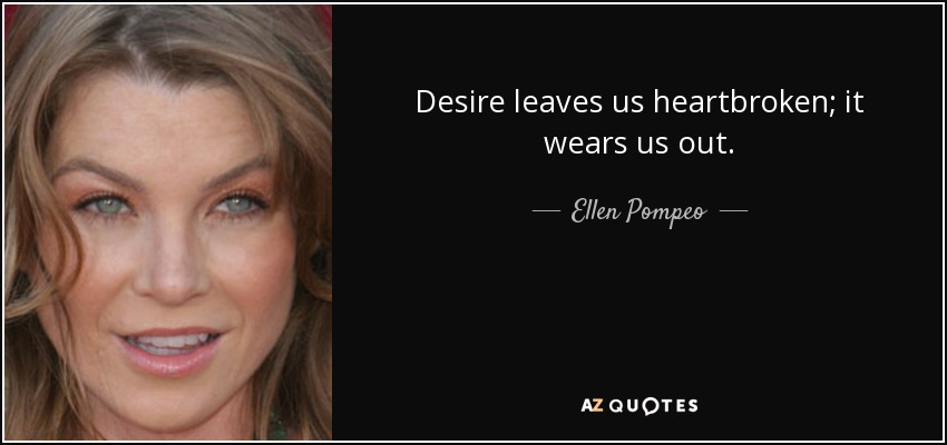 Desire leaves us heartbroken; it wears us out. - Ellen Pompeo