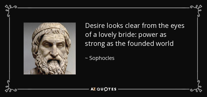 Desire looks clear from the eyes of a lovely bride: power as strong as the founded world - Sophocles