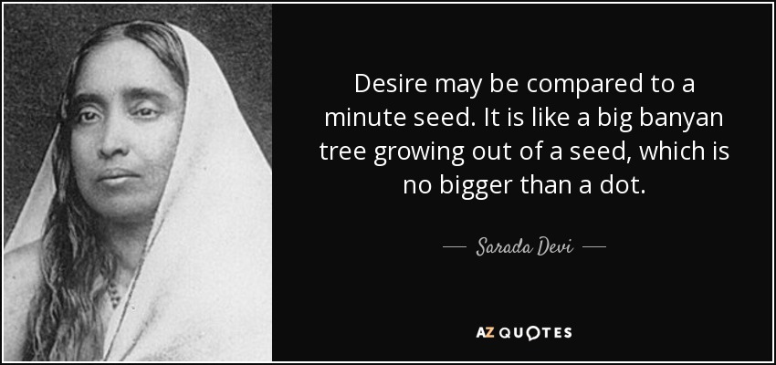 Desire may be compared to a minute seed. It is like a big banyan tree growing out of a seed, which is no bigger than a dot. - Sarada Devi
