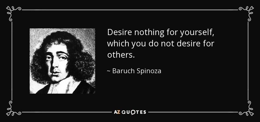 Desire nothing for yourself, which you do not desire for others. - Baruch Spinoza