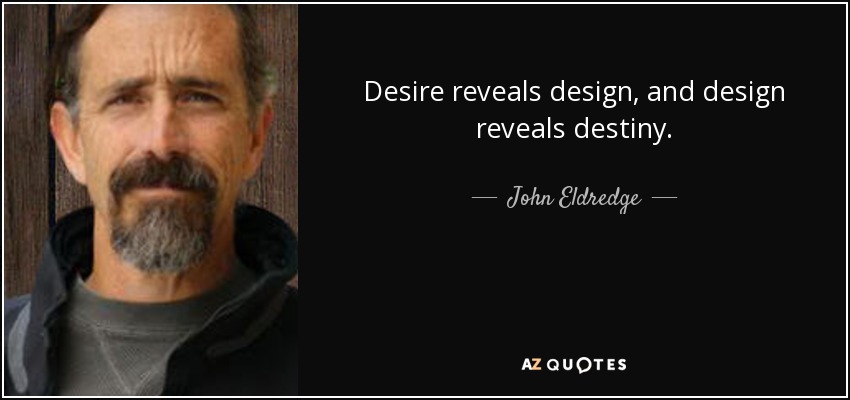 Desire reveals design, and design reveals destiny. - John Eldredge