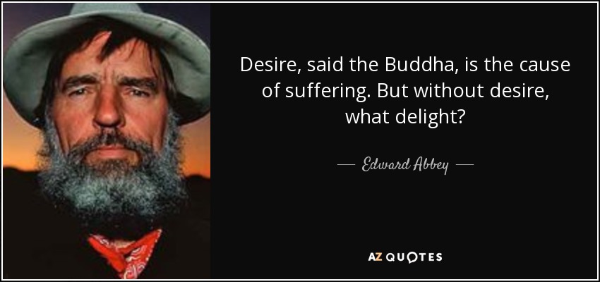 Desire, said the Buddha, is the cause of suffering. But without desire, what delight? - Edward Abbey