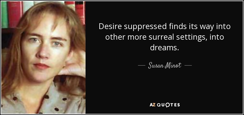 Desire suppressed finds its way into other more surreal settings, into dreams. - Susan Minot