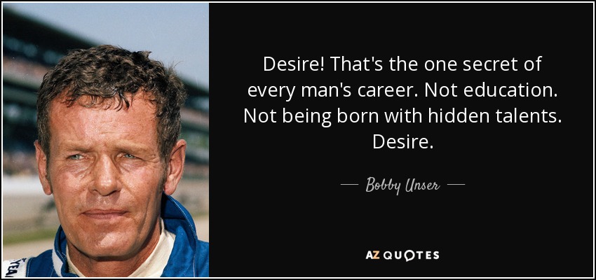 Desire! That's the one secret of every man's career. Not education. Not being born with hidden talents. Desire. - Bobby Unser