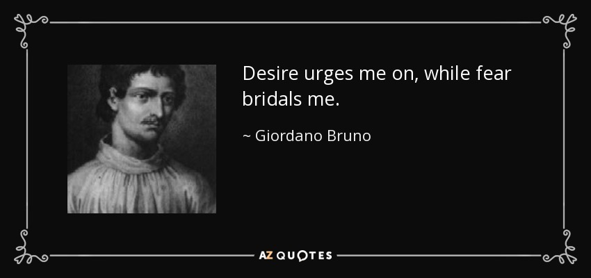 Desire urges me on, while fear bridals me. - Giordano Bruno