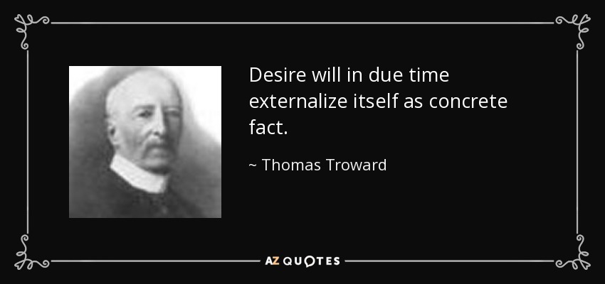 Desire will in due time externalize itself as concrete fact. - Thomas Troward