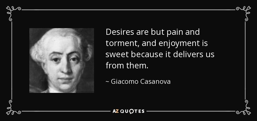Desires are but pain and torment, and enjoyment is sweet because it delivers us from them. - Giacomo Casanova