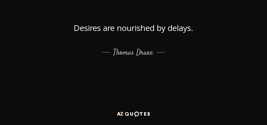 Desires are nourished by delays. - Thomas Draxe