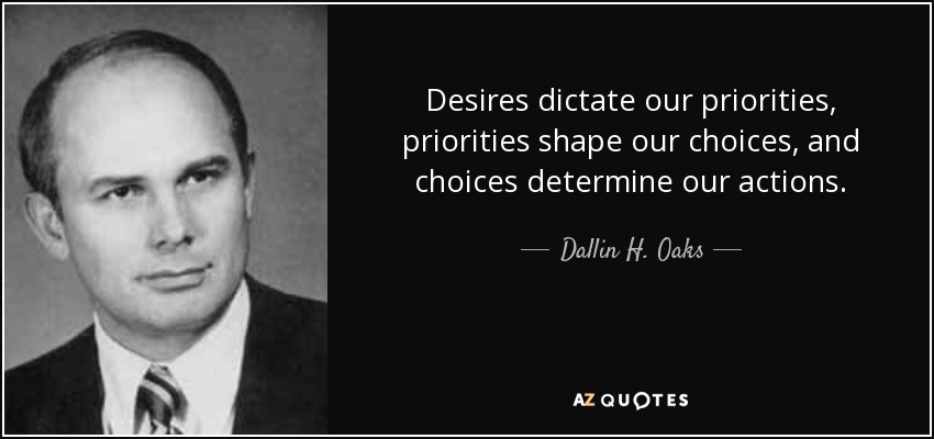 Desires dictate our priorities, priorities shape our choices, and choices determine our actions. - Dallin H. Oaks