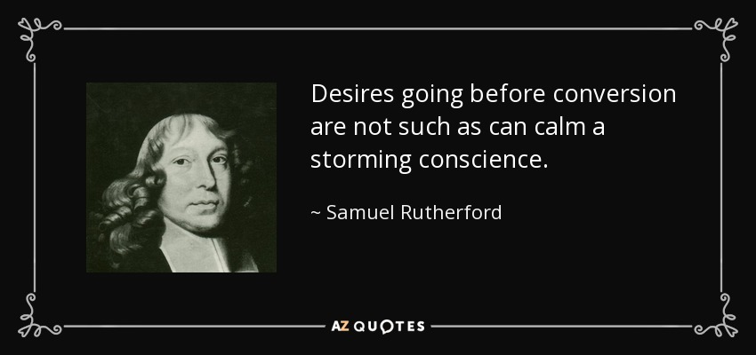 Desires going before conversion are not such as can calm a storming conscience. - Samuel Rutherford