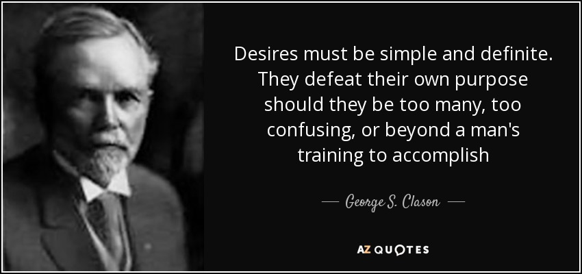 Desires must be simple and definite. They defeat their own purpose should they be too many, too confusing, or beyond a man's training to accomplish - George S. Clason