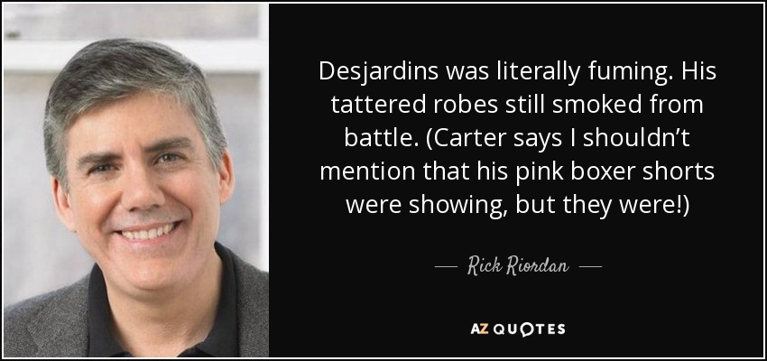 Desjardins was literally fuming. His tattered robes still smoked from battle. (Carter says I shouldn’t mention that his pink boxer shorts were showing, but they were!) - Rick Riordan