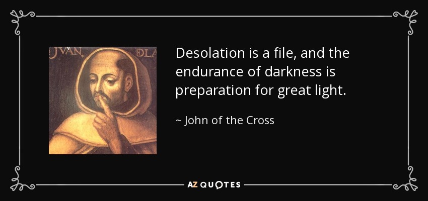 Desolation is a file, and the endurance of darkness is preparation for great light. - John of the Cross