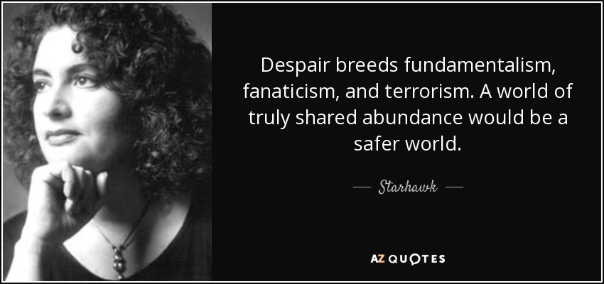 Despair breeds fundamentalism, fanaticism, and terrorism. A world of truly shared abundance would be a safer world. - Starhawk