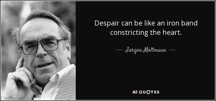 Despair can be like an iron band constricting the heart. - Jürgen Moltmann
