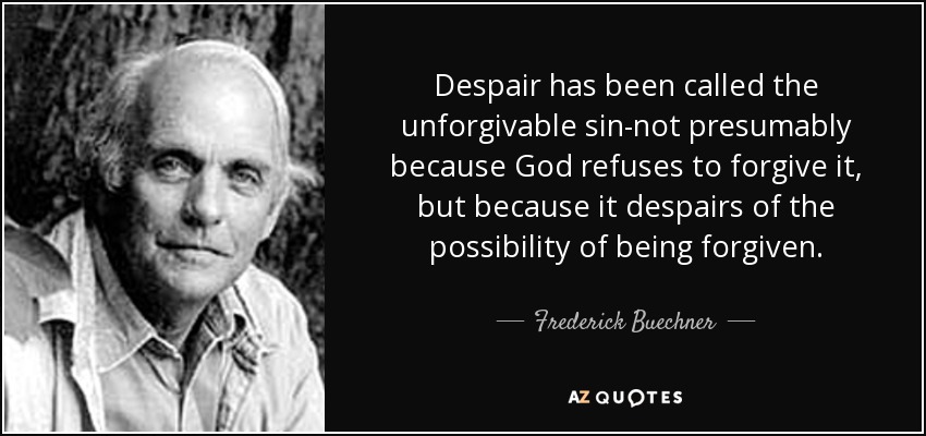 Despair has been called the unforgivable sin-not presumably because God refuses to forgive it, but because it despairs of the possibility of being forgiven. - Frederick Buechner