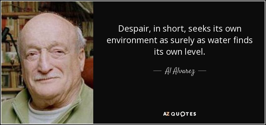 Despair, in short, seeks its own environment as surely as water finds its own level. - Al Alvarez