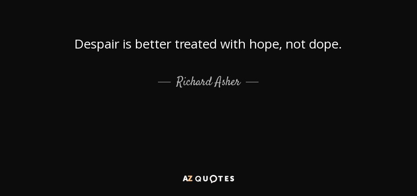 Despair is better treated with hope, not dope. - Richard Asher