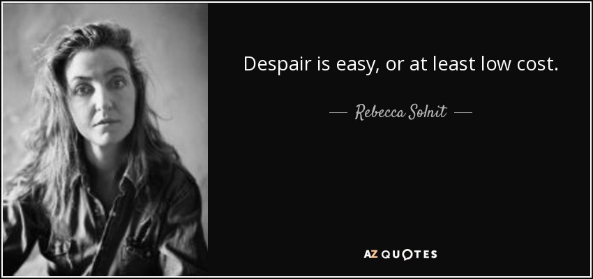 Despair is easy, or at least low cost. - Rebecca Solnit