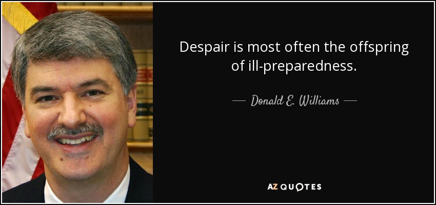 Despair is most often the offspring of ill-preparedness. - Donald E. Williams, Jr.