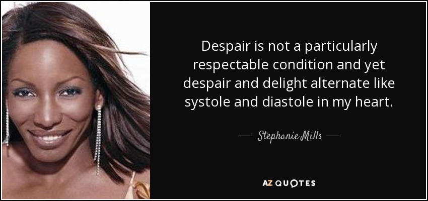 Despair is not a particularly respectable condition and yet despair and delight alternate like systole and diastole in my heart. - Stephanie Mills