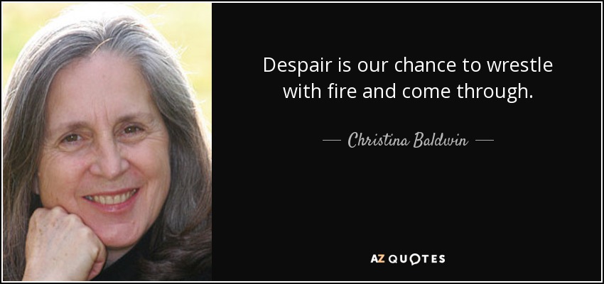 Despair is our chance to wrestle with fire and come through. - Christina Baldwin