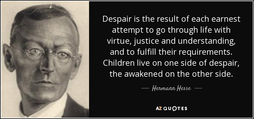Despair is the result of each earnest attempt to go through life with virtue, justice and understanding, and to fulfill their requirements. Children live on one side of despair, the awakened on the other side. - Hermann Hesse