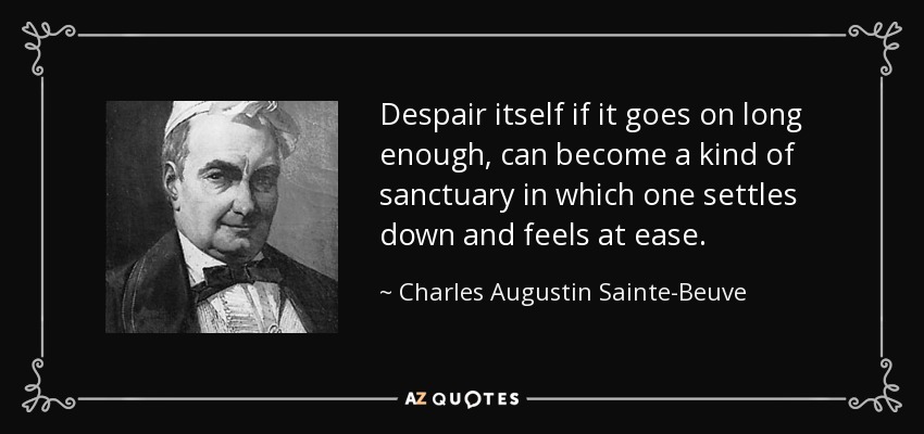 Despair itself if it goes on long enough, can become a kind of sanctuary in which one settles down and feels at ease. - Charles Augustin Sainte-Beuve