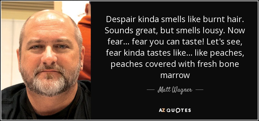 Despair kinda smells like burnt hair. Sounds great, but smells lousy. Now fear... fear you can taste! Let's see, fear kinda tastes like... like peaches, peaches covered with fresh bone marrow - Matt Wagner