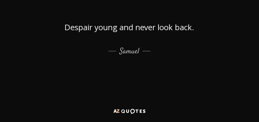 Despair young and never look back. - Samuel