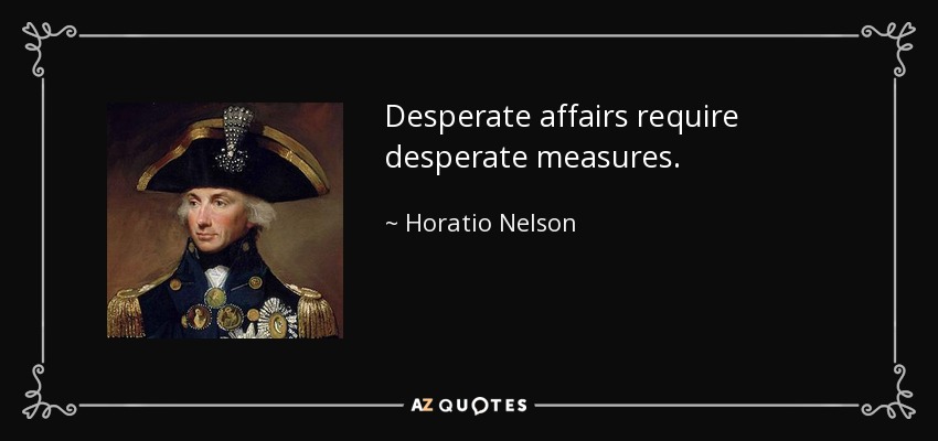 Desperate affairs require desperate measures. - Horatio Nelson