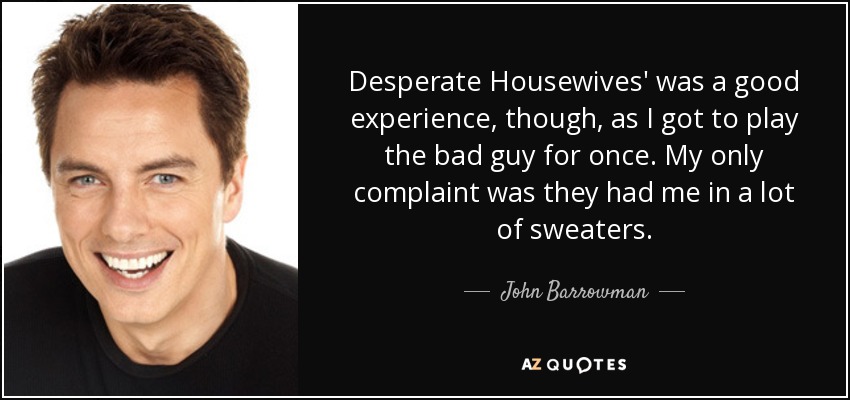 Desperate Housewives' was a good experience, though, as I got to play the bad guy for once. My only complaint was they had me in a lot of sweaters. - John Barrowman