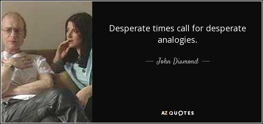 Desperate times call for desperate analogies. - John Diamond