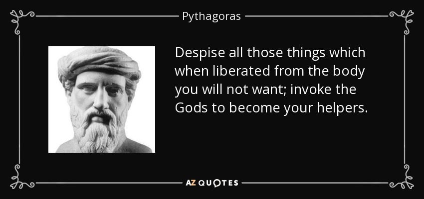 Despise all those things which when liberated from the body you will not want; invoke the Gods to become your helpers. - Pythagoras