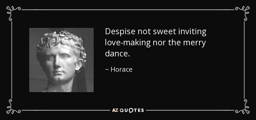 Despise not sweet inviting love-making nor the merry dance. - Horace