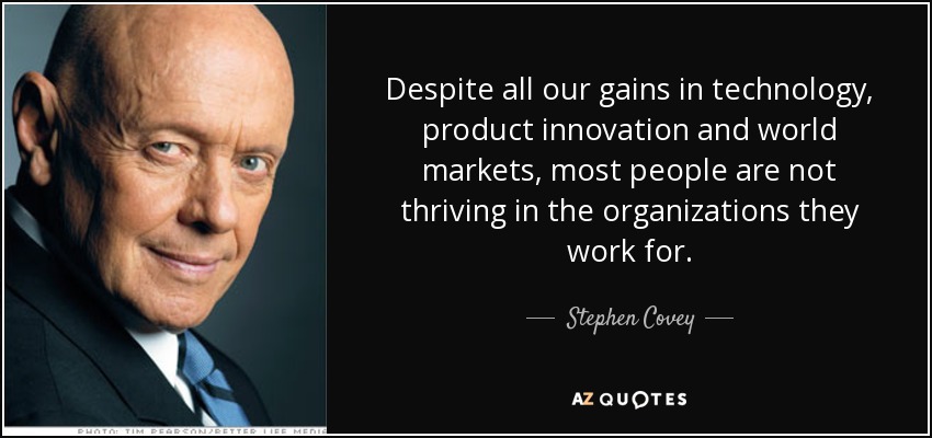 Despite all our gains in technology, product innovation and world markets, most people are not thriving in the organizations they work for. - Stephen Covey