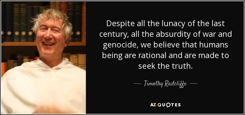 Despite all the lunacy of the last century, all the absurdity of war and genocide, we believe that humans being are rational and are made to seek the truth. - Timothy Radcliffe