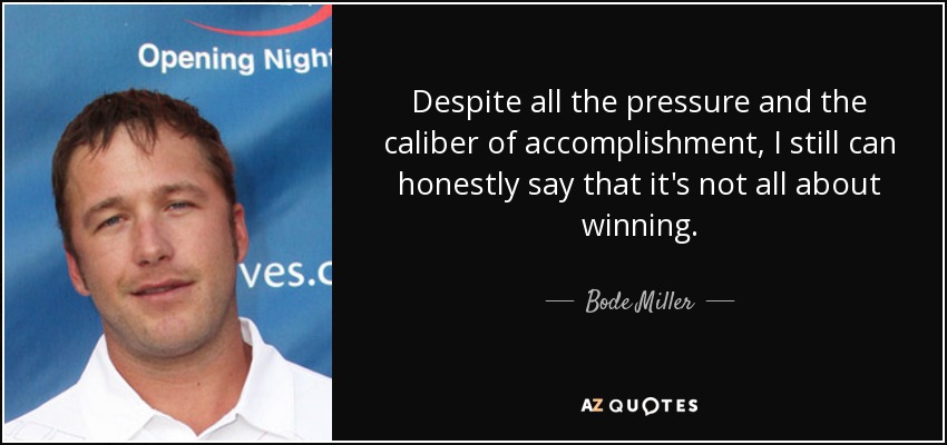 Despite all the pressure and the caliber of accomplishment, I still can honestly say that it's not all about winning. - Bode Miller