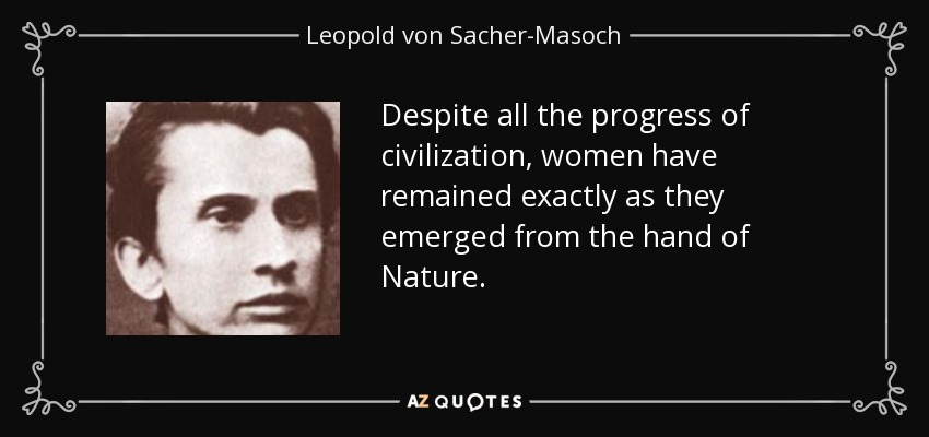 Despite all the progress of civilization, women have remained exactly as they emerged from the hand of Nature. - Leopold von Sacher-Masoch