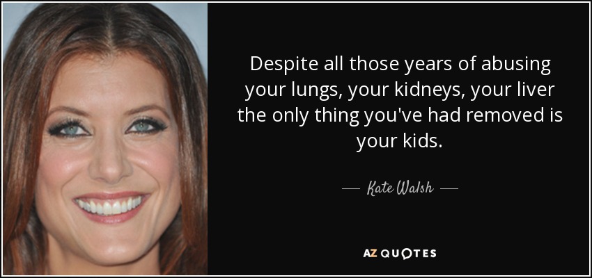 Despite all those years of abusing your lungs, your kidneys, your liver the only thing you've had removed is your kids. - Kate Walsh