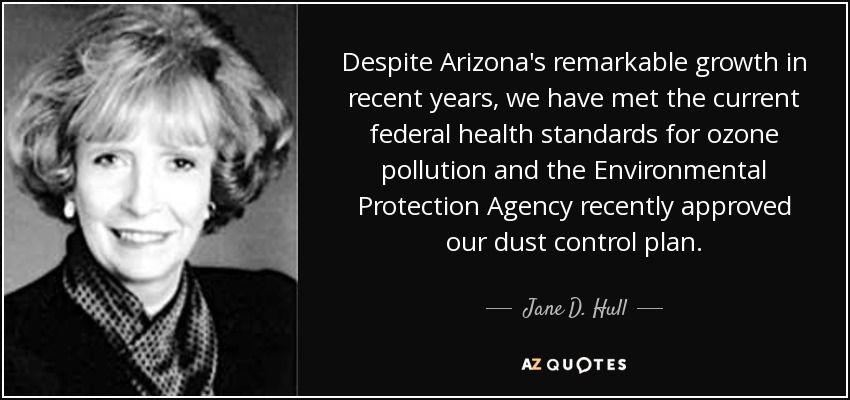 Despite Arizona's remarkable growth in recent years, we have met the current federal health standards for ozone pollution and the Environmental Protection Agency recently approved our dust control plan. - Jane D. Hull