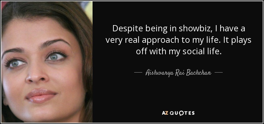 Despite being in showbiz, I have a very real approach to my life. It plays off with my social life. - Aishwarya Rai Bachchan