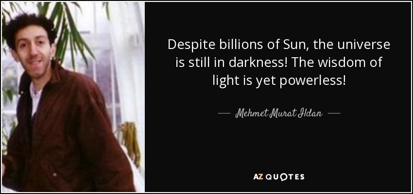 Despite billions of Sun, the universe is still in darkness! The wisdom of light is yet powerless! - Mehmet Murat Ildan